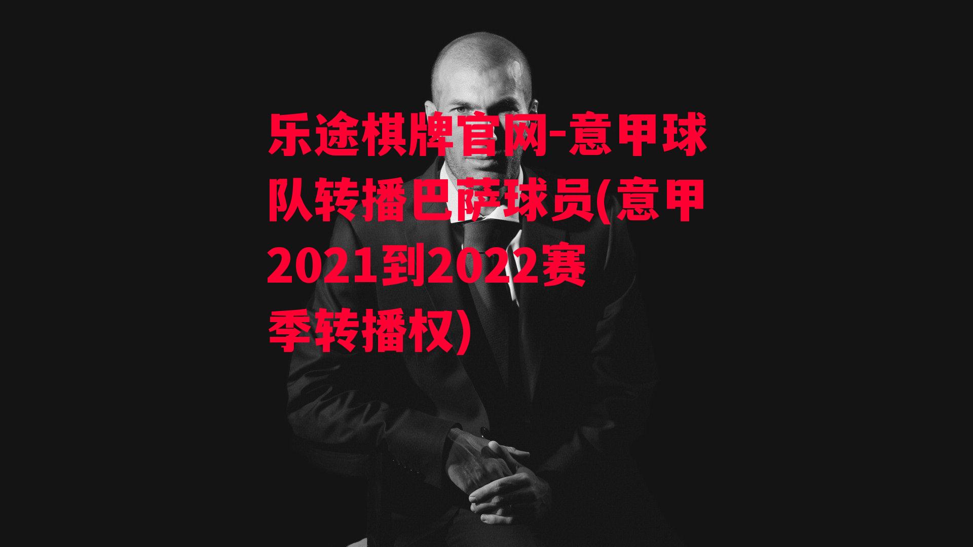 乐途棋牌官网-意甲球队转播巴萨球员(意甲2021到2022赛季转播权)